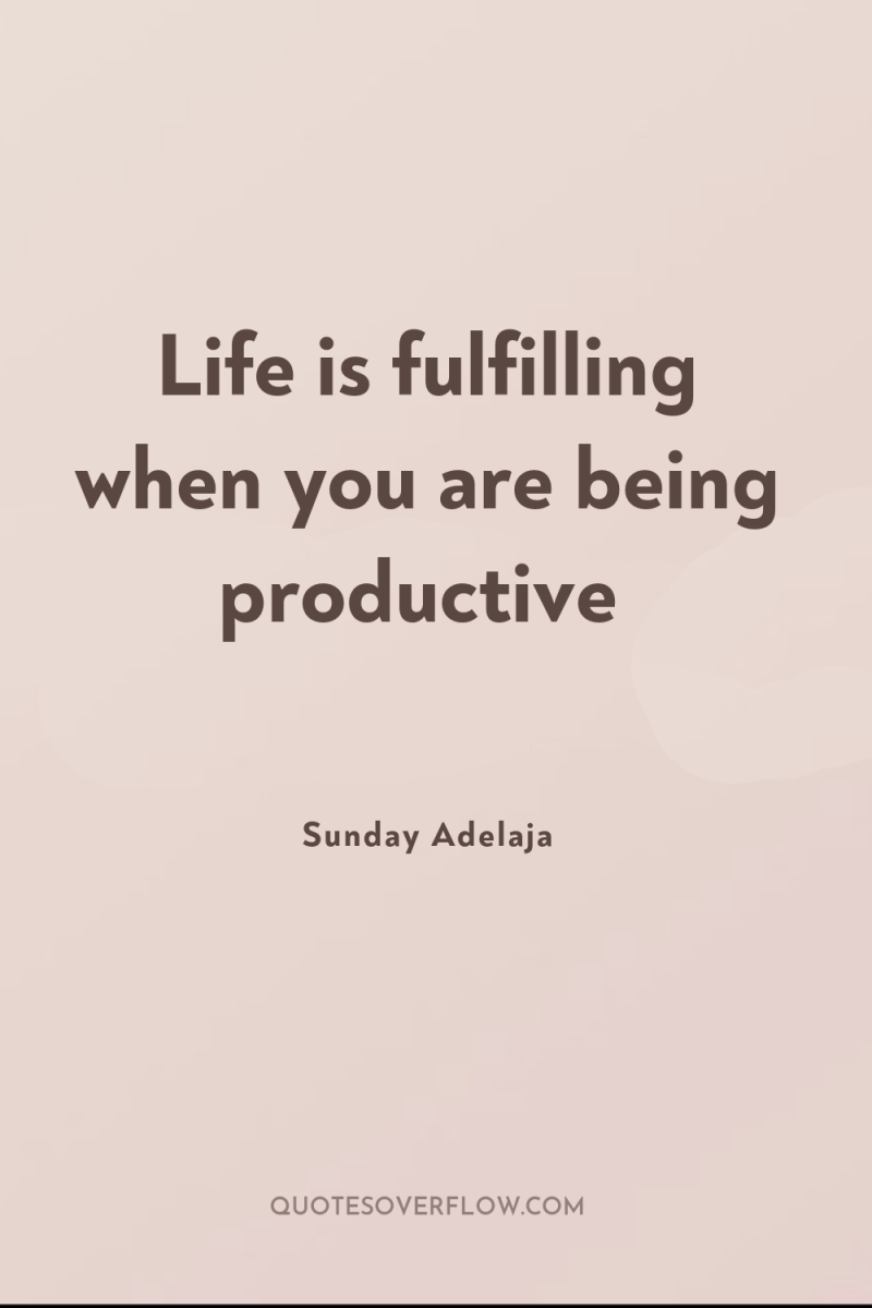 Life is fulfilling when you are being productive 