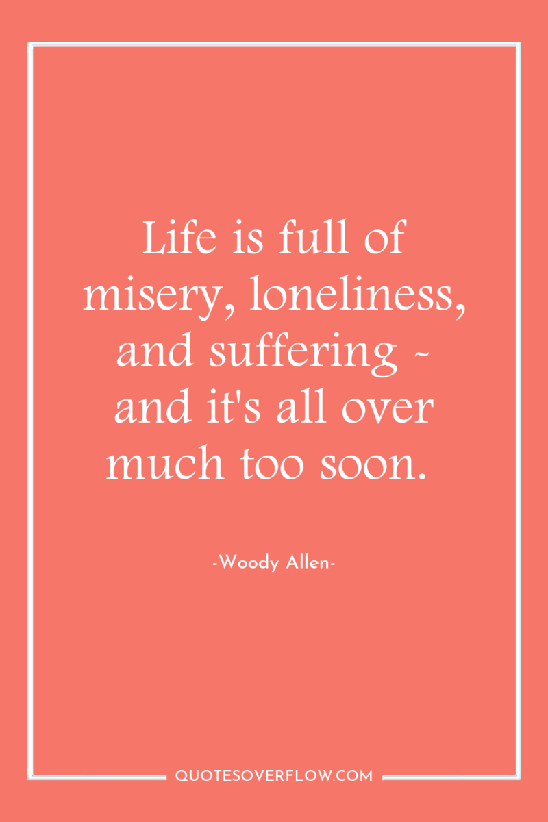 Life is full of misery, loneliness, and suffering - and...