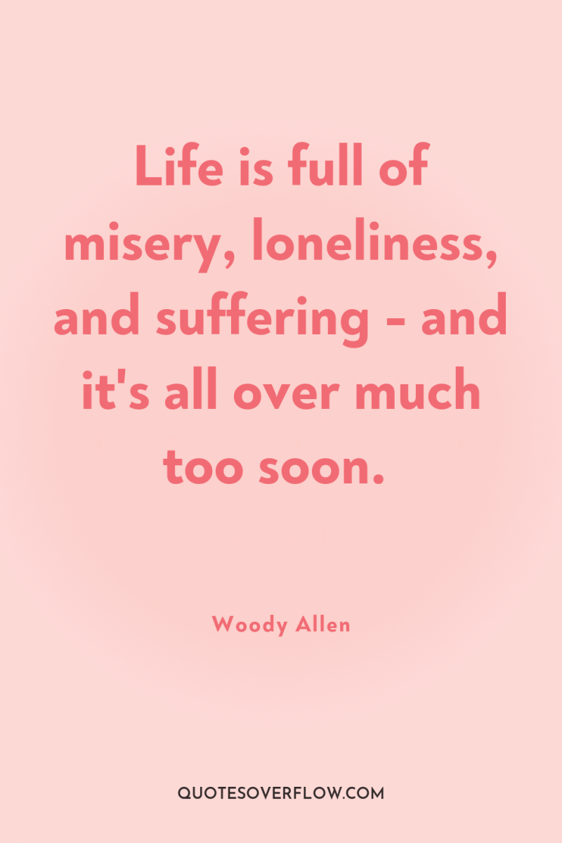 Life is full of misery, loneliness, and suffering - and...