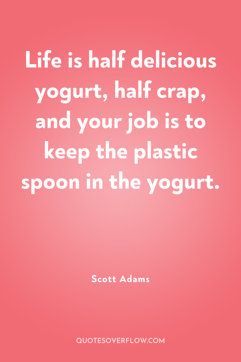 Life is half delicious yogurt, half crap, and your job...