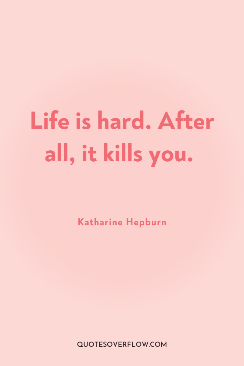Life is hard. After all, it kills you. 