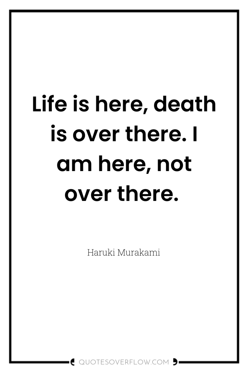 Life is here, death is over there. I am here,...