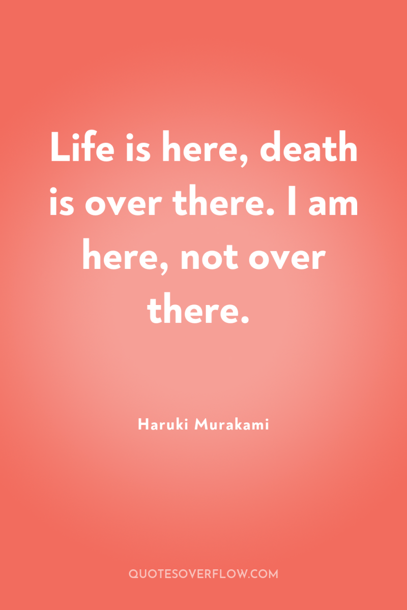 Life is here, death is over there. I am here,...