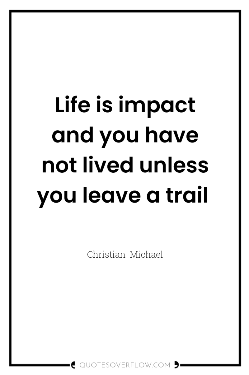 Life is impact and you have not lived unless you...