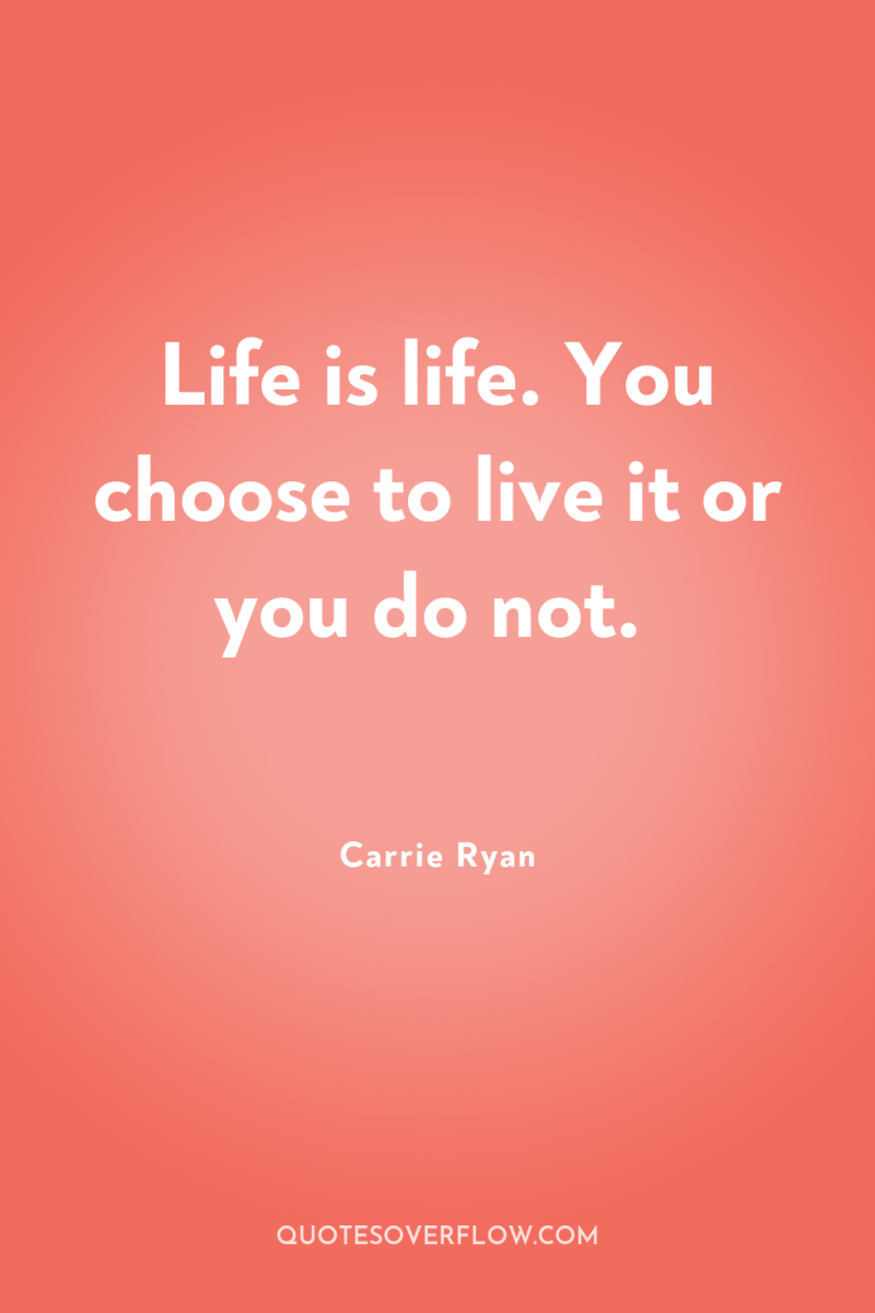 Life is life. You choose to live it or you...