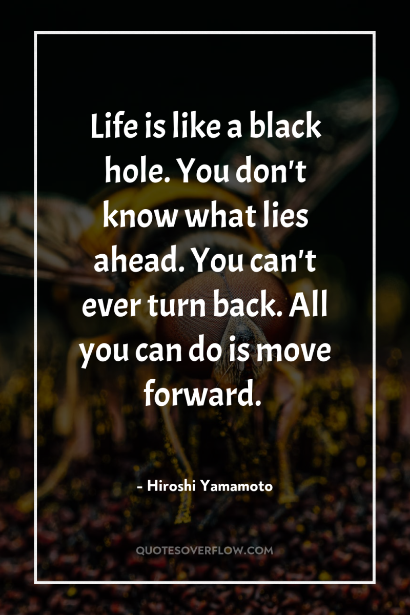 Life is like a black hole. You don't know what...