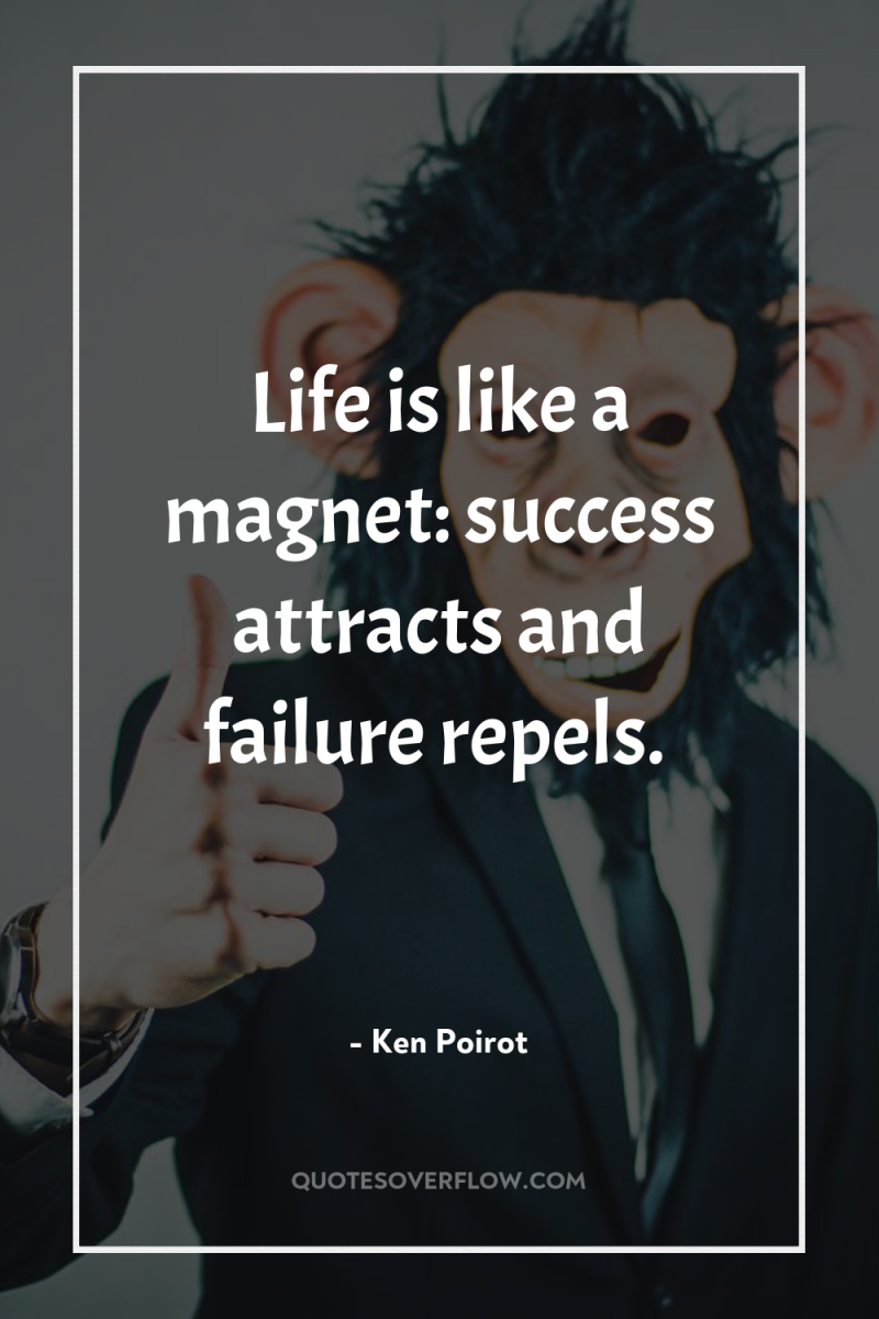 Life is like a magnet: success attracts and failure repels. 