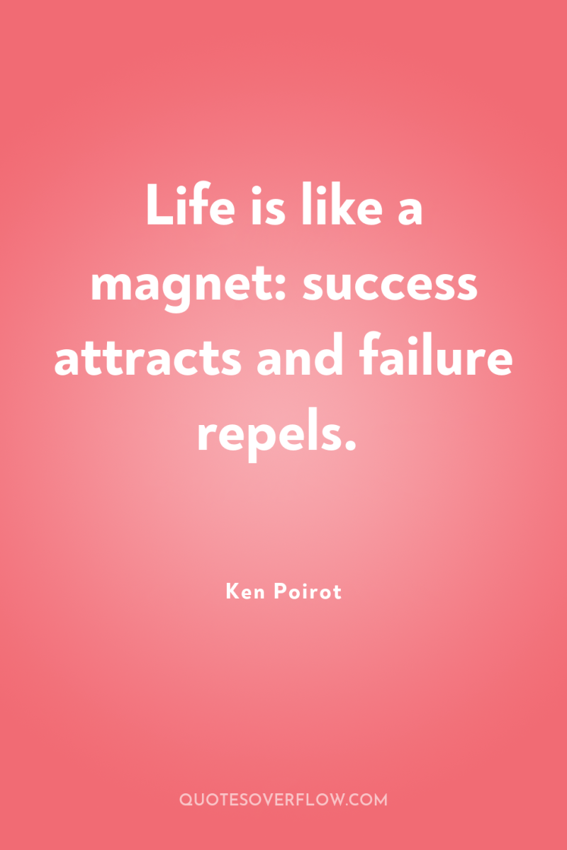 Life is like a magnet: success attracts and failure repels. 
