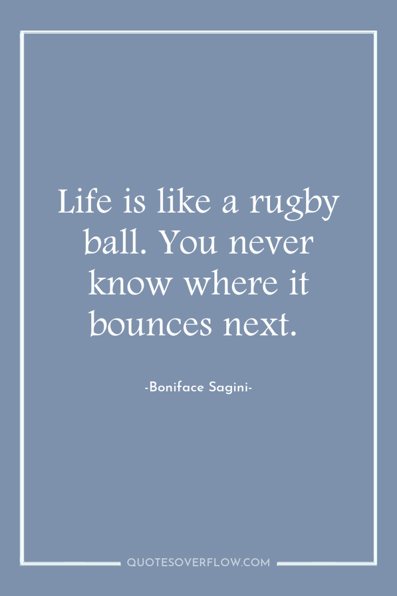 Life is like a rugby ball. You never know where...