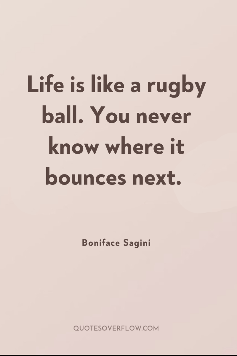 Life is like a rugby ball. You never know where...