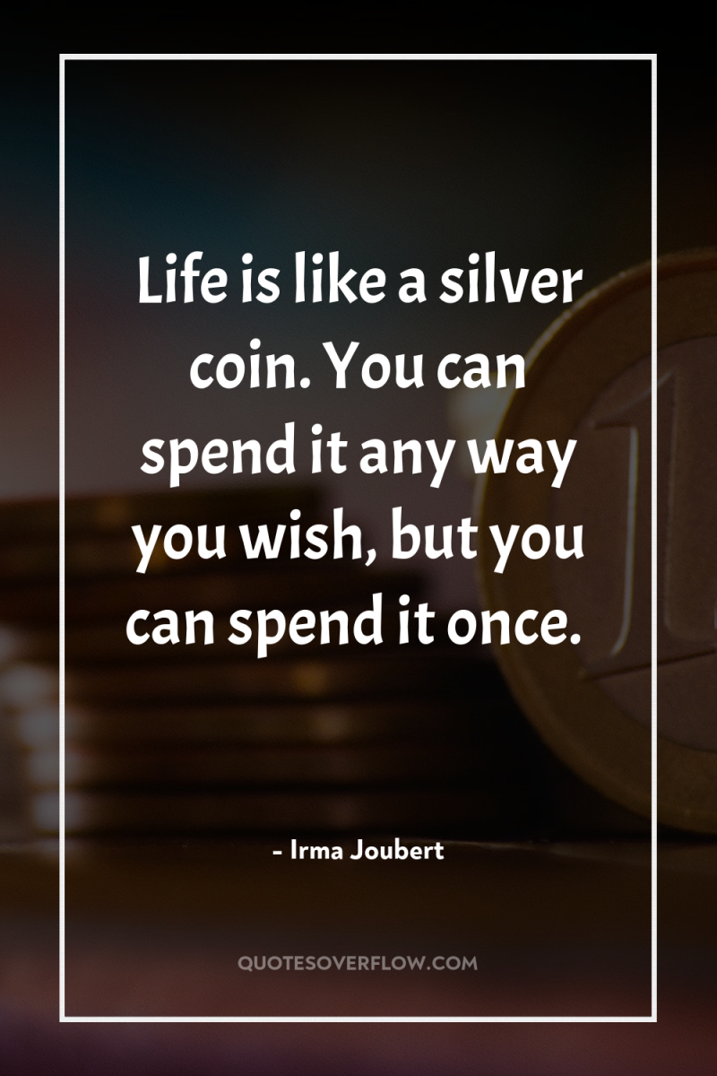 Life is like a silver coin. You can spend it...