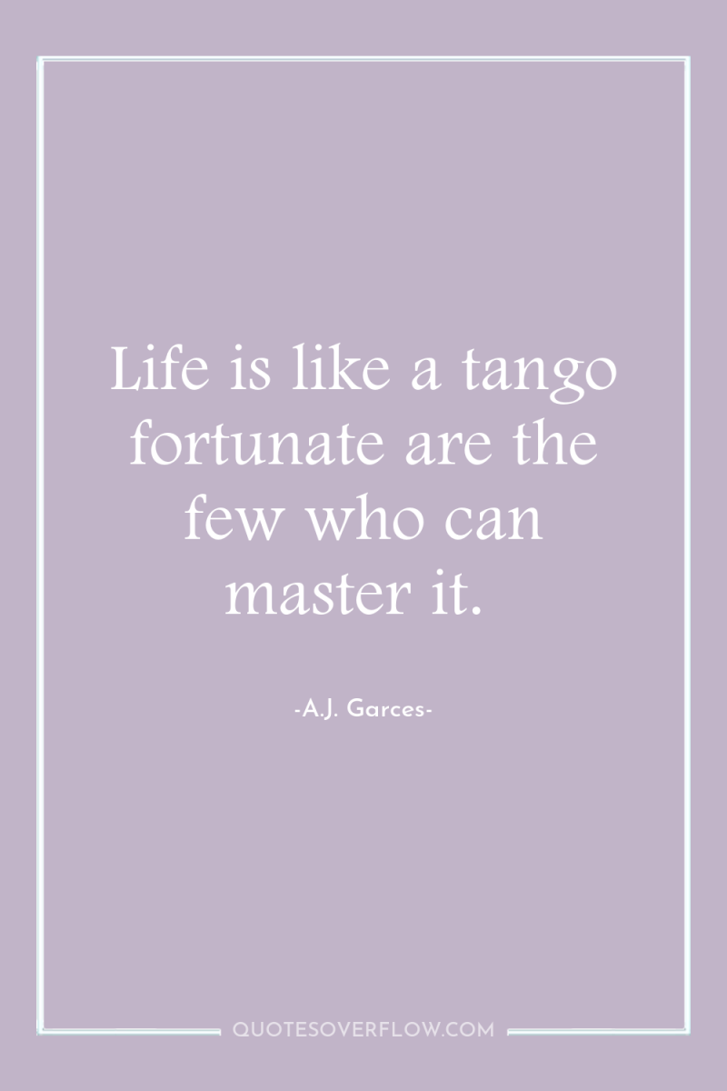Life is like a tango fortunate are the few who...