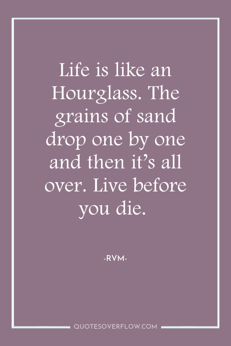 Life is like an Hourglass. The grains of sand drop...