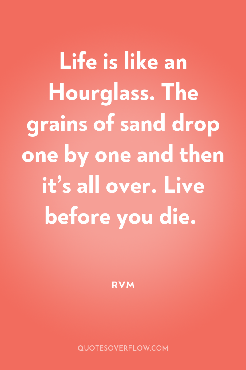 Life is like an Hourglass. The grains of sand drop...