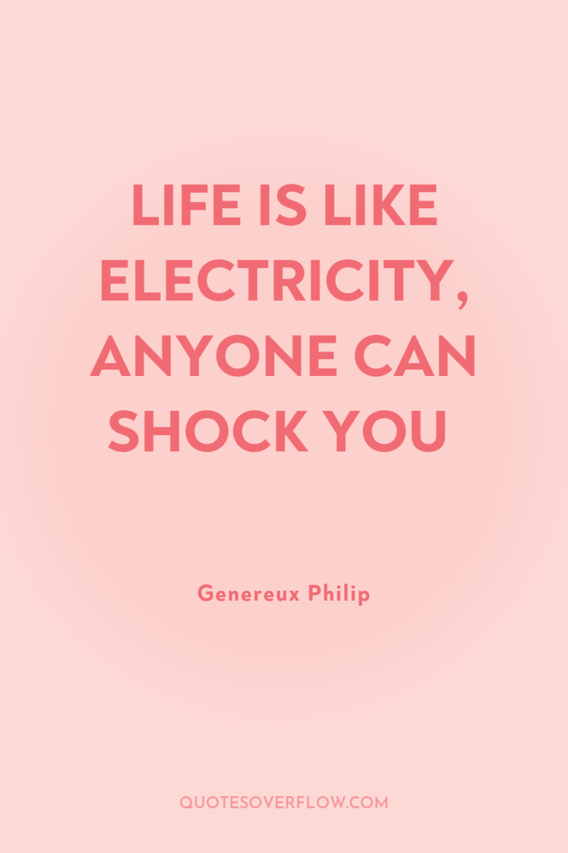 LIFE IS LIKE ELECTRICITY, ANYONE CAN SHOCK YOU 