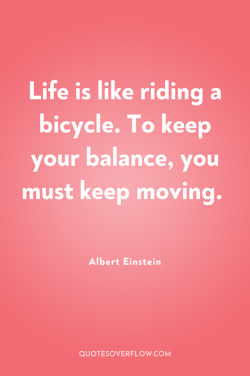 Life is like riding a bicycle. To keep your balance,...