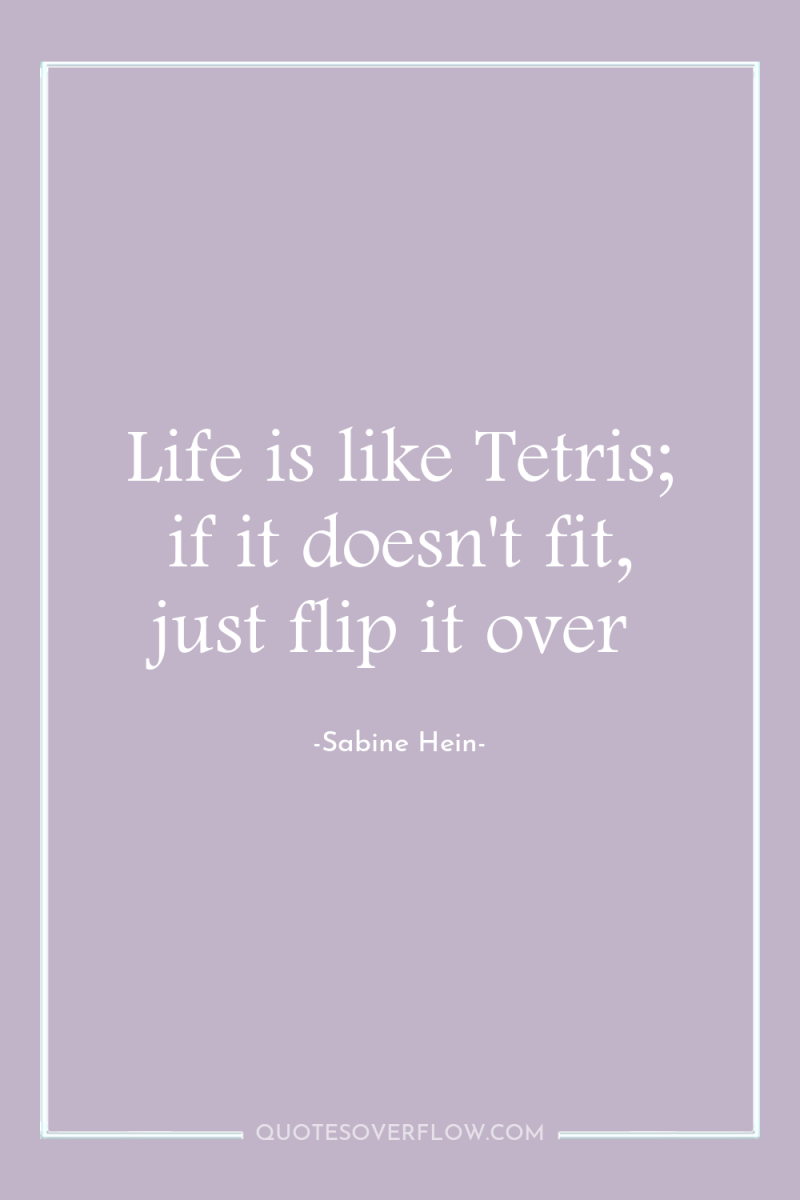 Life is like Tetris; if it doesn't fit, just flip...