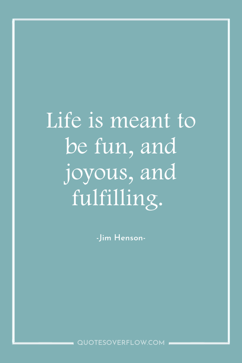 Life is meant to be fun, and joyous, and fulfilling. 