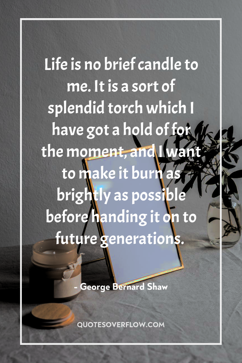 Life is no brief candle to me. It is a...