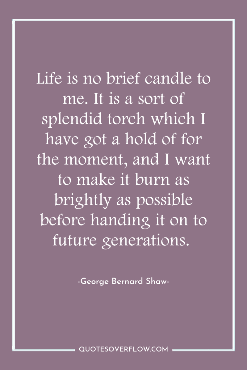 Life is no brief candle to me. It is a...