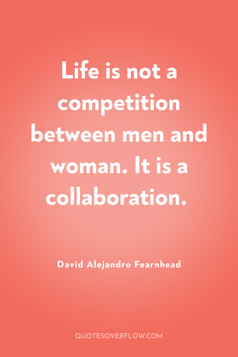 Life is not a competition between men and woman. It...