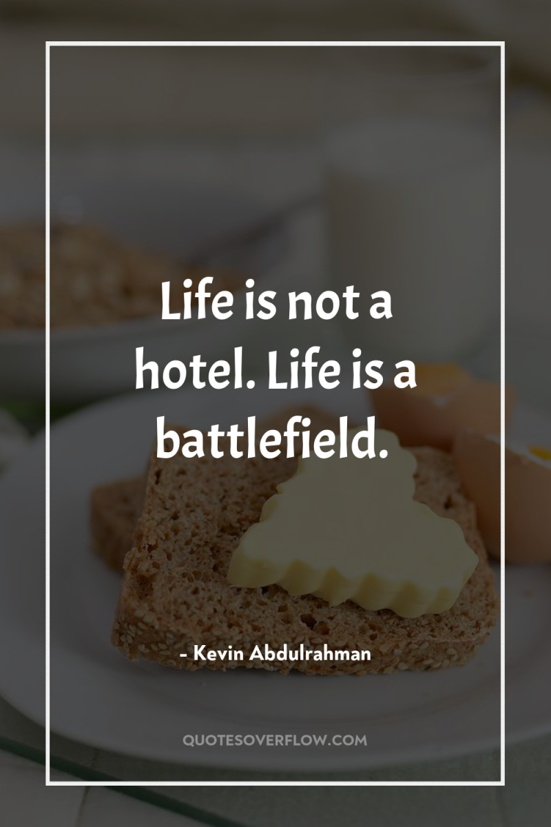 Life is not a hotel. Life is a battlefield. 