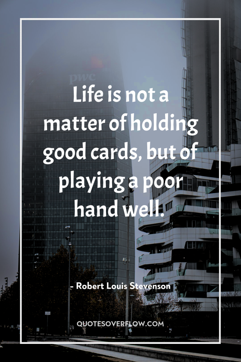 Life is not a matter of holding good cards, but...