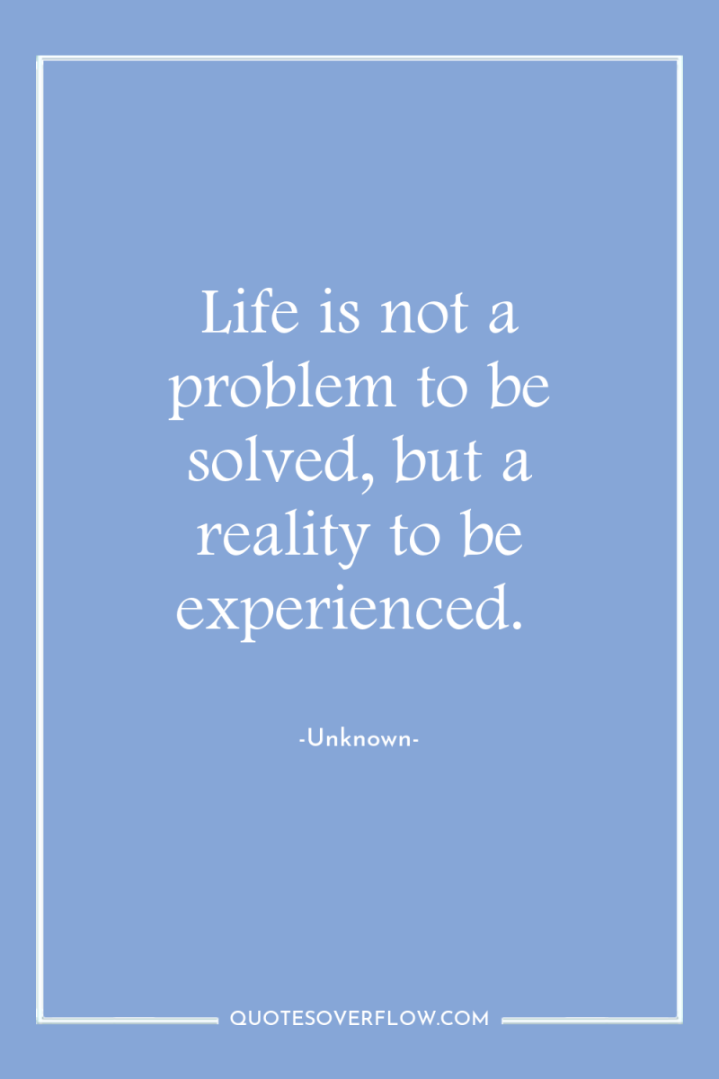 Life is not a problem to be solved, but a...
