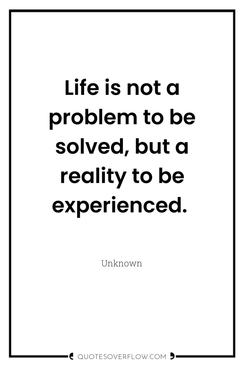 Life is not a problem to be solved, but a...