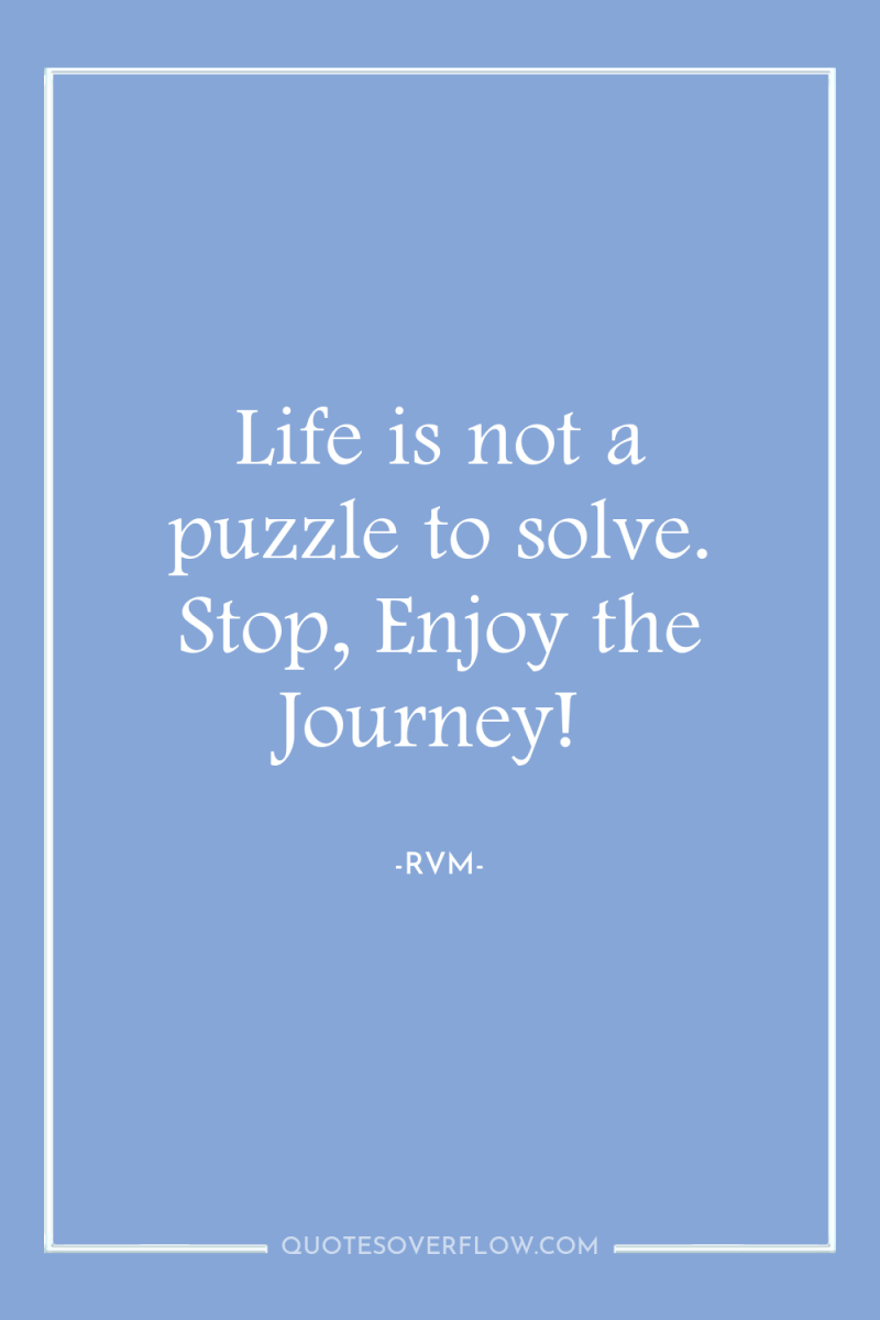 Life is not a puzzle to solve. Stop, Enjoy the...