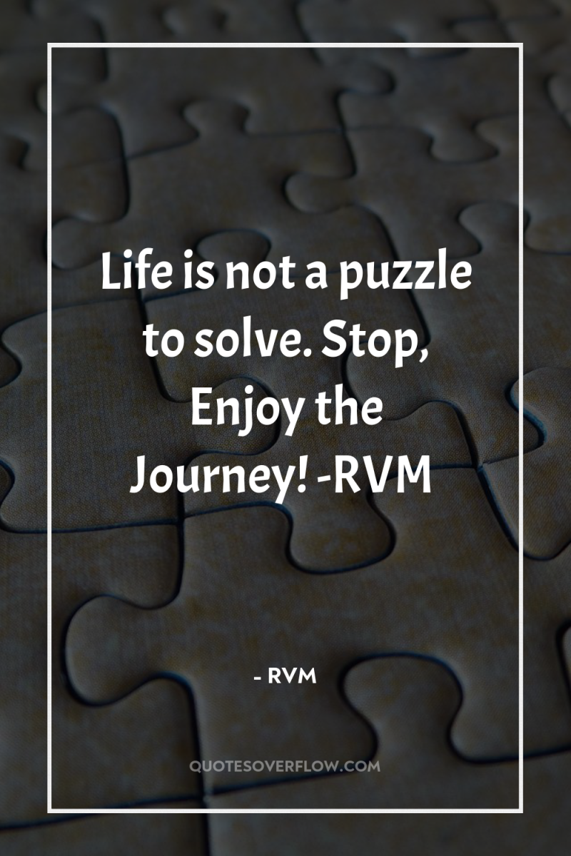 Life is not a puzzle to solve. Stop, Enjoy the...