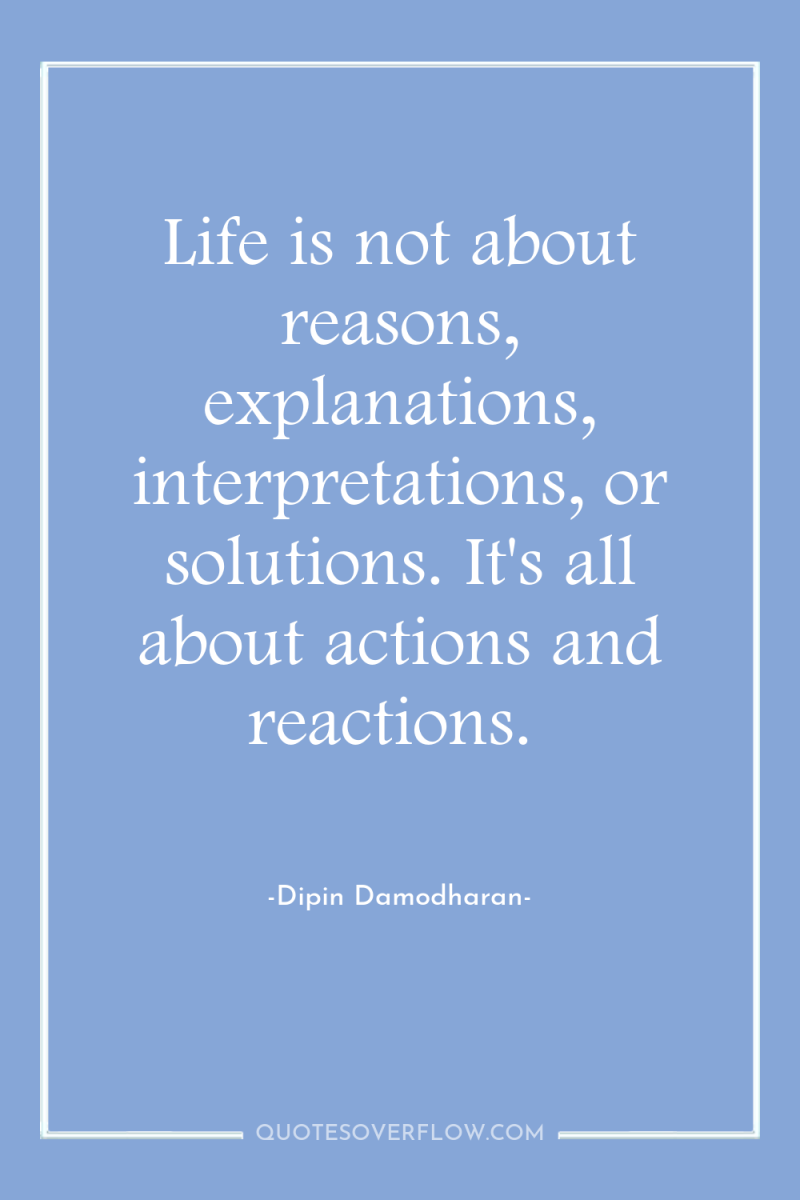 Life is not about reasons, explanations, interpretations, or solutions. It's...