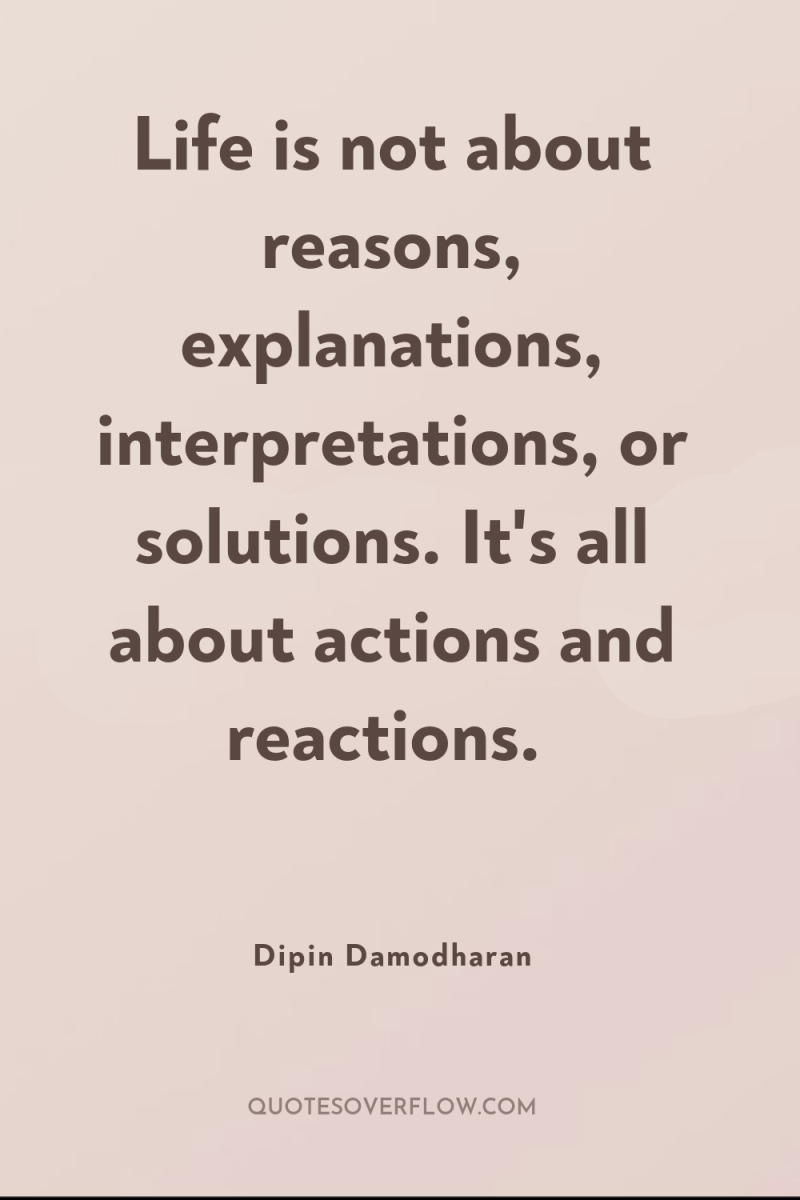 Life is not about reasons, explanations, interpretations, or solutions. It's...