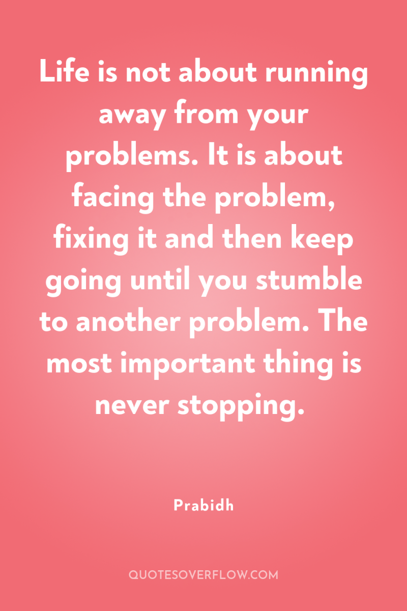 Life is not about running away from your problems. It...