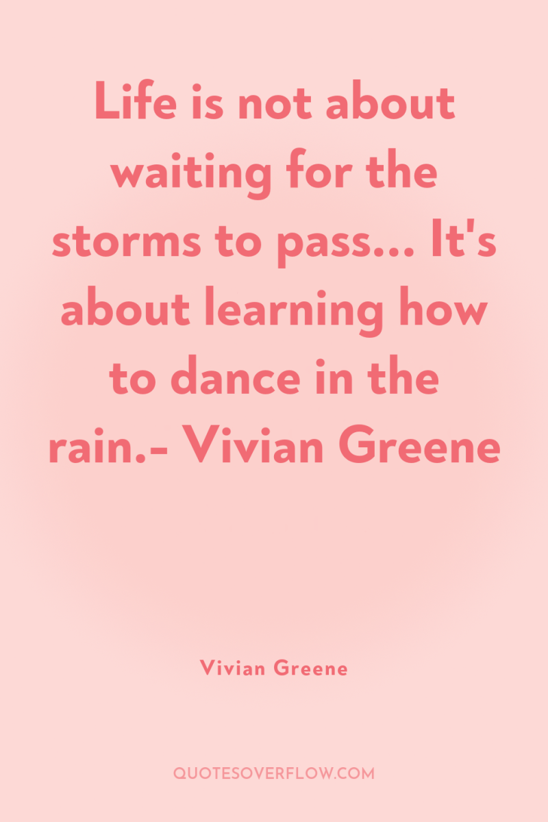 Life is not about waiting for the storms to pass......