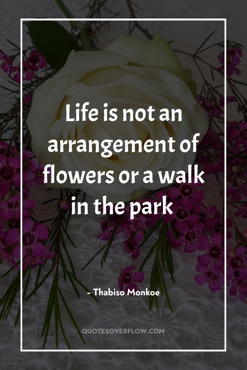 Life is not an arrangement of flowers or a walk...