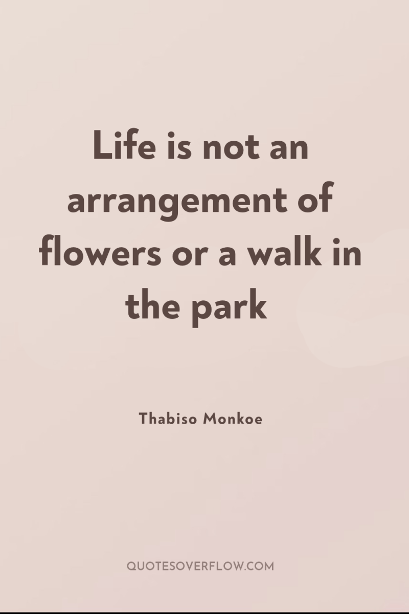Life is not an arrangement of flowers or a walk...