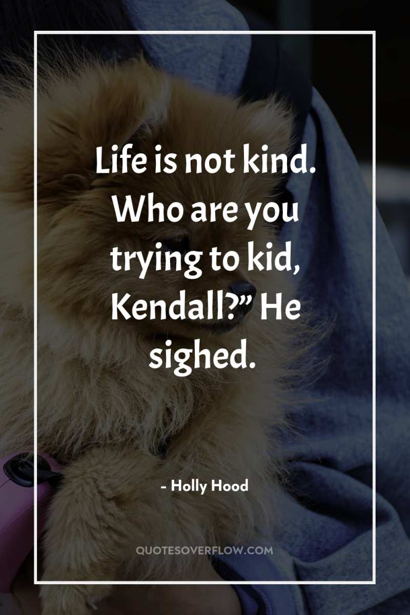 Life is not kind. Who are you trying to kid,...