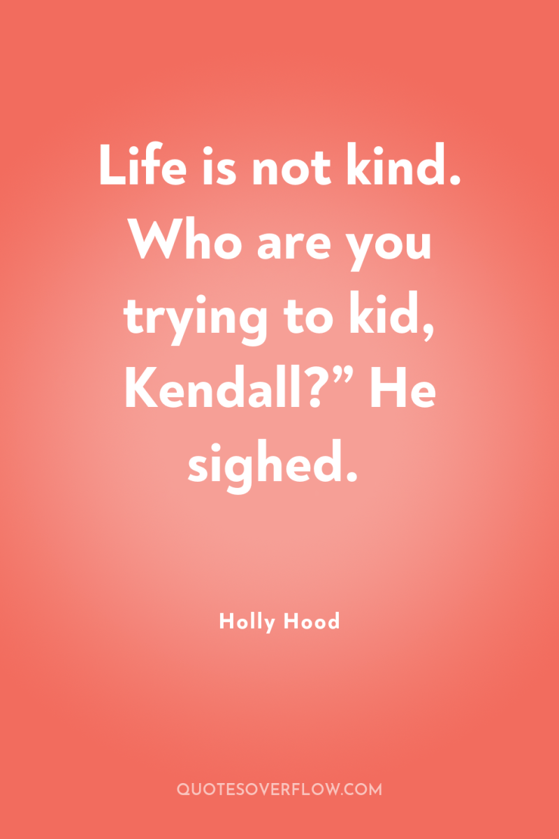 Life is not kind. Who are you trying to kid,...