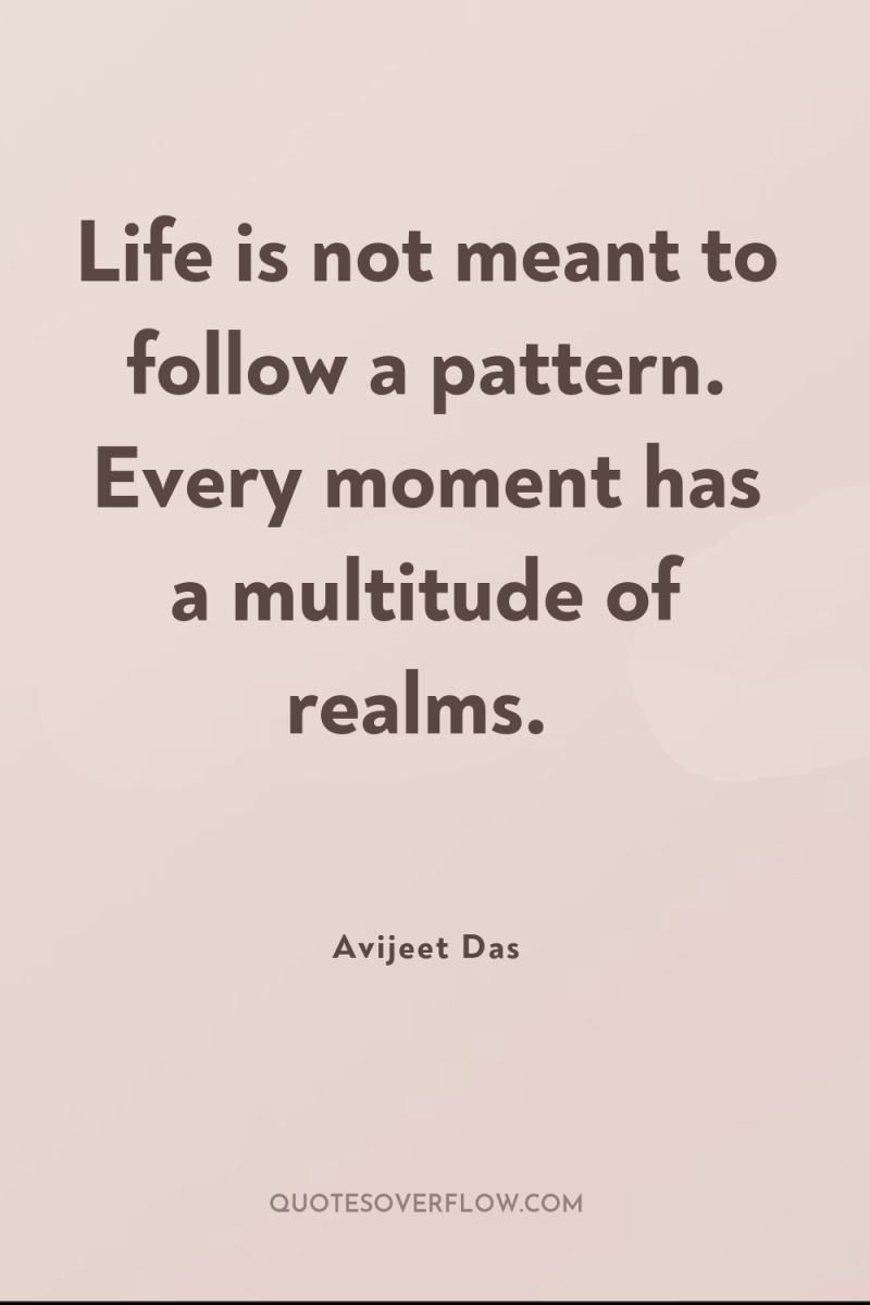 Life is not meant to follow a pattern. Every moment...