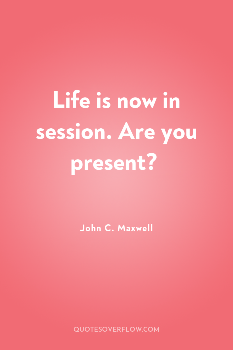 Life is now in session. Are you present? 