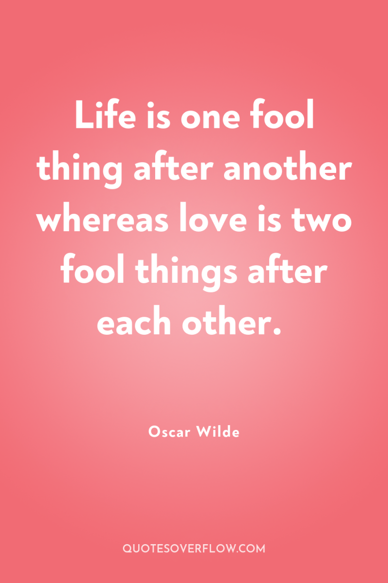 Life is one fool thing after another whereas love is...