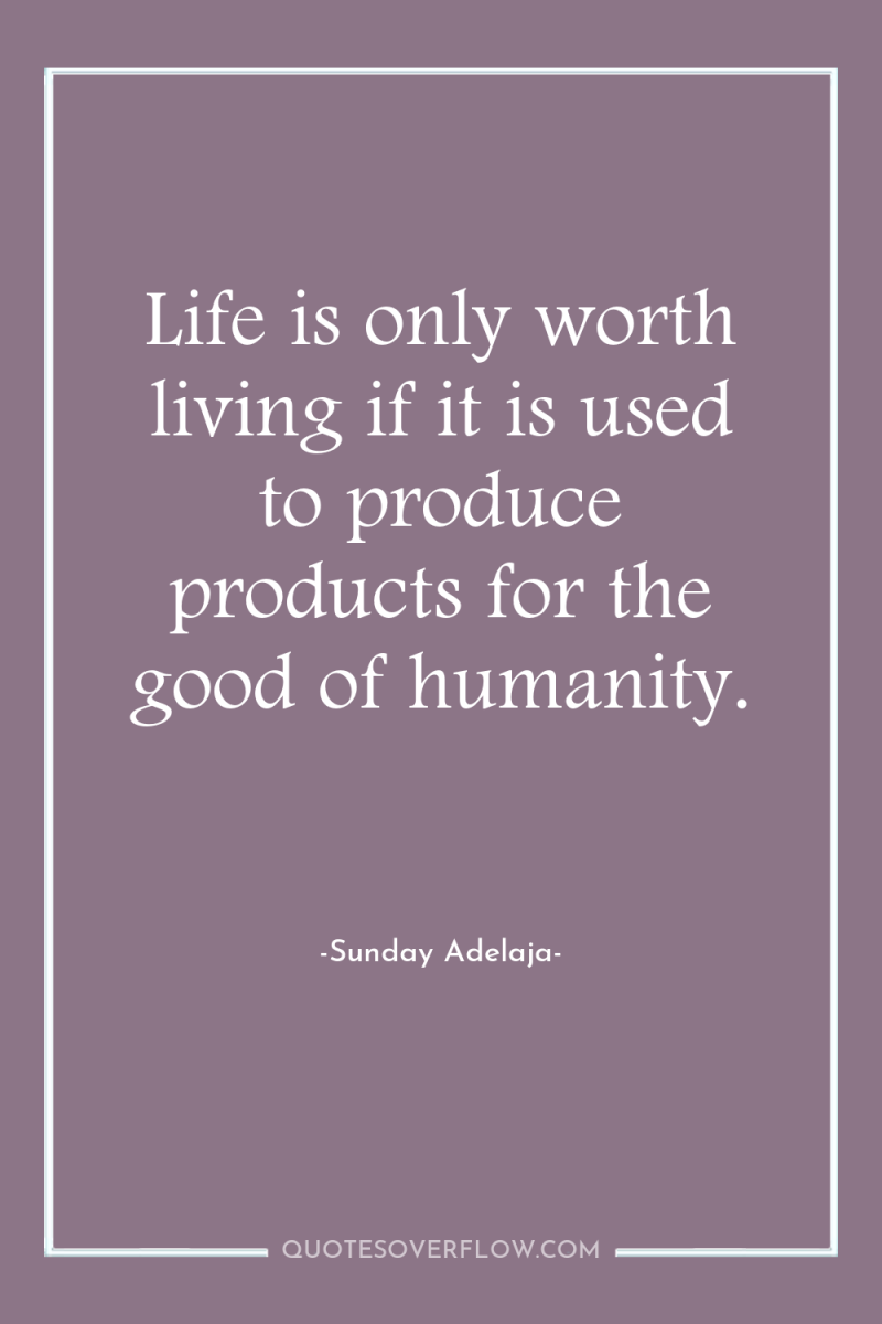 Life is only worth living if it is used to...