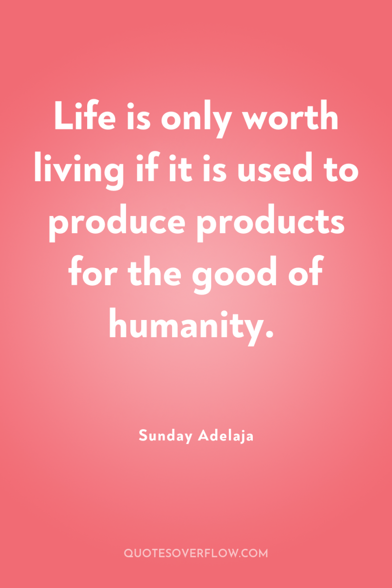 Life is only worth living if it is used to...