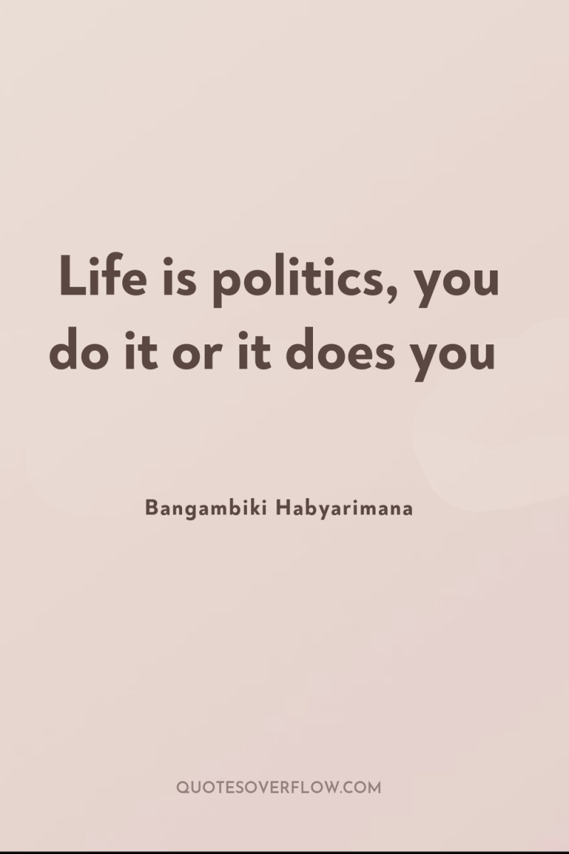 Life is politics, you do it or it does you 