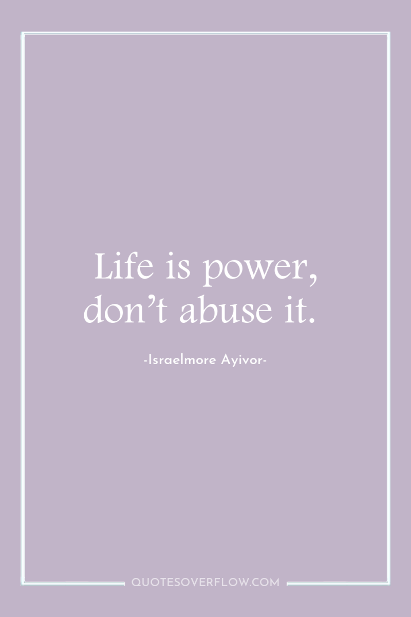 Life is power, don’t abuse it. 