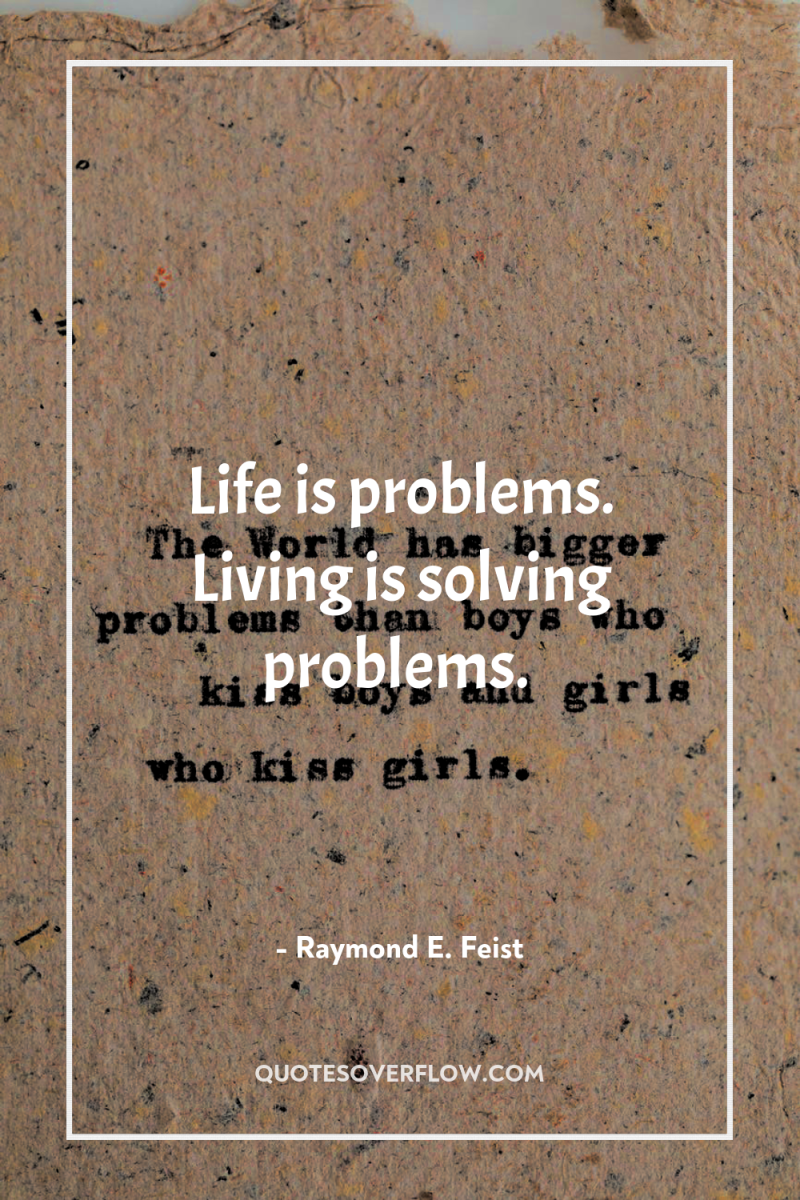 Life is problems. Living is solving problems. 
