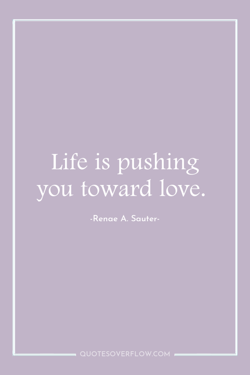 Life is pushing you toward love. 