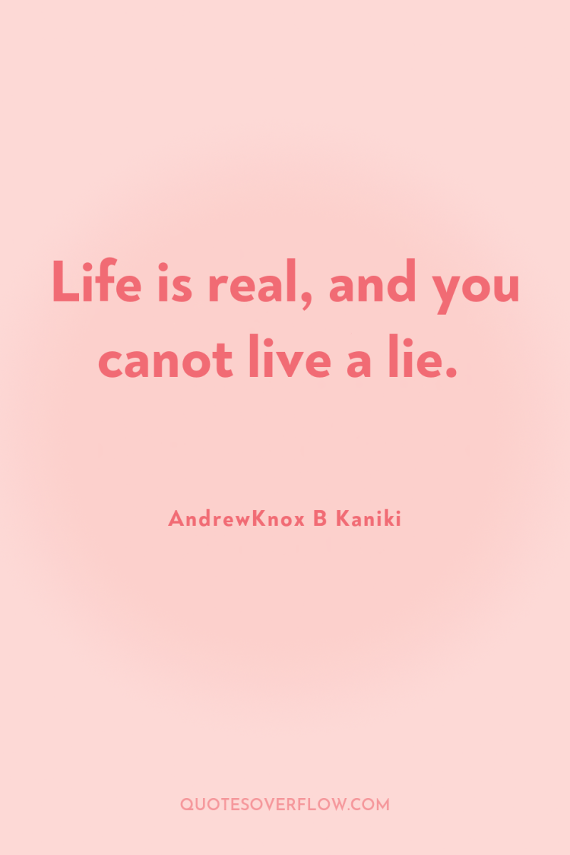 Life is real, and you canot live a lie. 