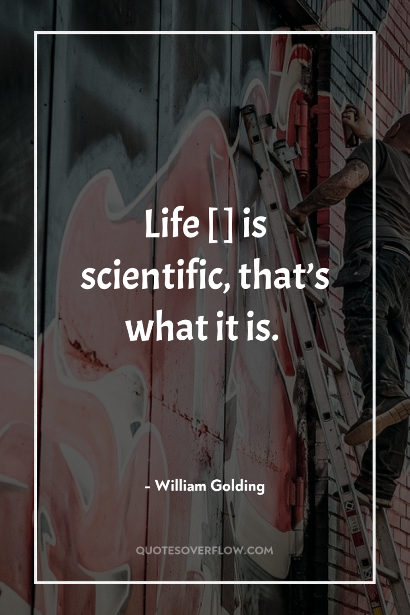 Life […] is scientific, that’s what it is. 